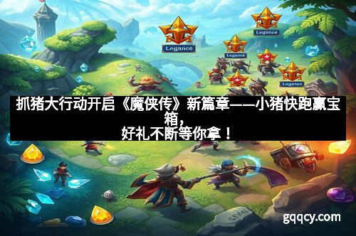 抓猪大行动开启《魔侠传》新篇章——小猪快跑赢宝箱,好礼不断等你拿!